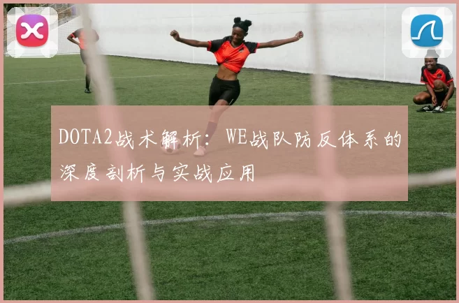 DOTA2战术解析：WE战队防反体系的深度剖析与实战应用
