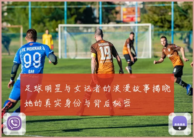 足球明星与女记者的浪漫故事揭晓她的真实身份与背后秘密
