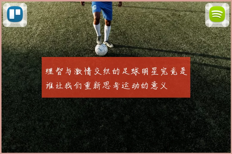 理智与激情交织的足球明星究竟是谁让我们重新思考运动的意义