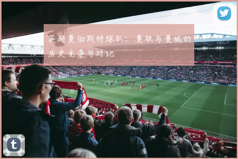 英超曼彻斯特球队：曼联与曼城的历史竞争与对比