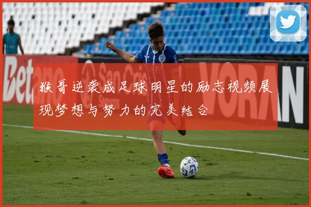 猴哥逆袭成足球明星的励志视频展现梦想与努力的完美结合