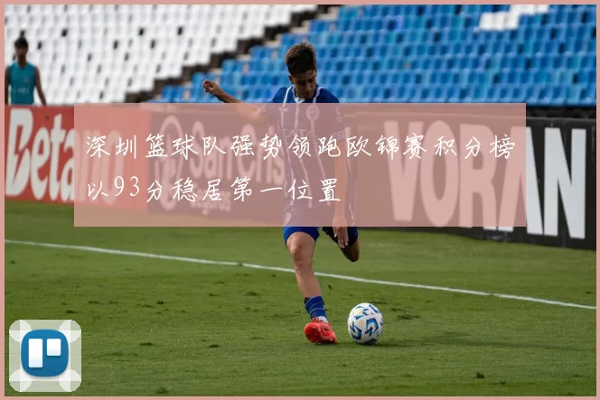 深圳篮球队强势领跑欧锦赛积分榜以93分稳居第一位置