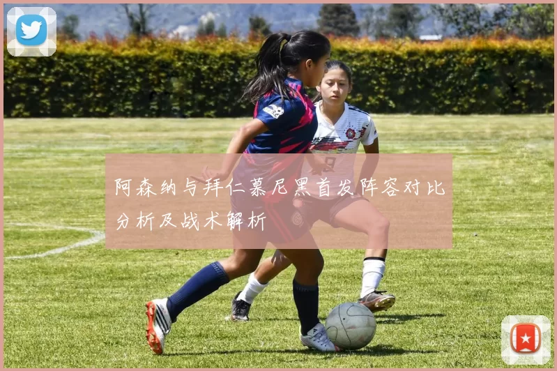 阿森纳与拜仁慕尼黑首发阵容对比分析及战术解析