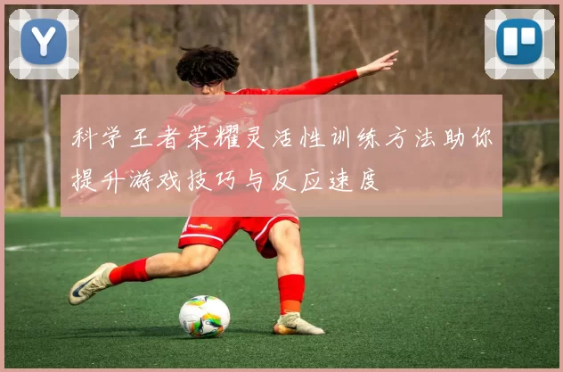 科学王者荣耀灵活性训练方法助你提升游戏技巧与反应速度