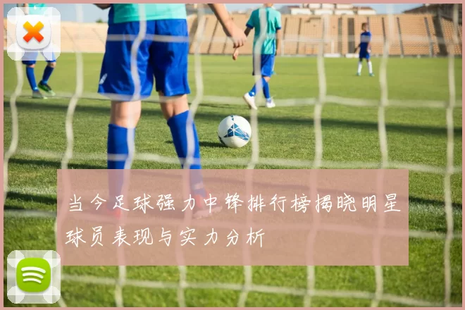 当今足球强力中锋排行榜揭晓明星球员表现与实力分析