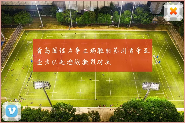 青岛国信力争主场胜利苏州肯帝亚全力以赴迎战激烈对决