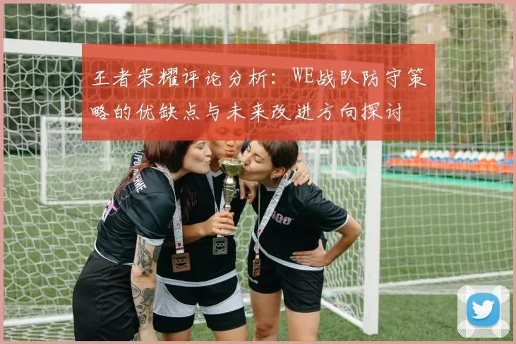 王者荣耀评论分析：WE战队防守策略的优缺点与未来改进方向探讨