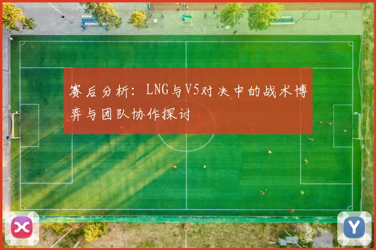 赛后分析：LNG与V5对决中的战术博弈与团队协作探讨