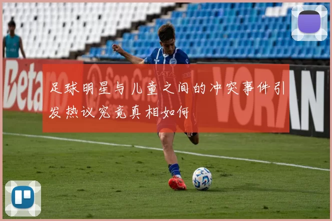 足球明星与儿童之间的冲突事件引发热议究竟真相如何