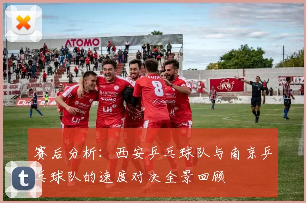赛后分析：西安乒乓球队与南京乒乓球队的速度对决全景回顾