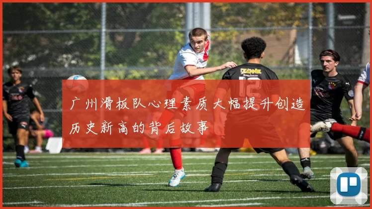 广州滑板队心理素质大幅提升创造历史新高的背后故事