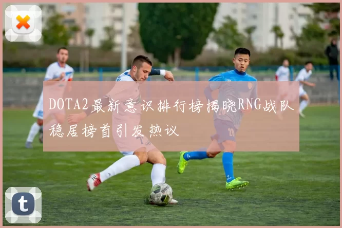 DOTA2最新意识排行榜揭晓RNG战队稳居榜首引发热议