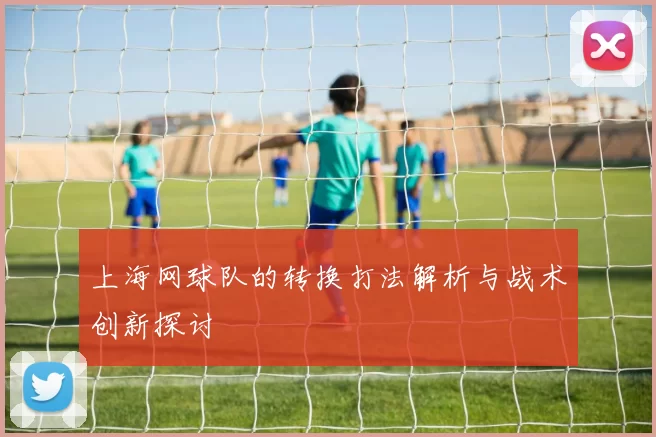 上海网球队的转换打法解析与战术创新探讨