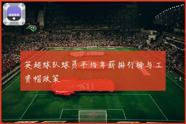 英超球队球员平均年薪排行榜与工资帽政策