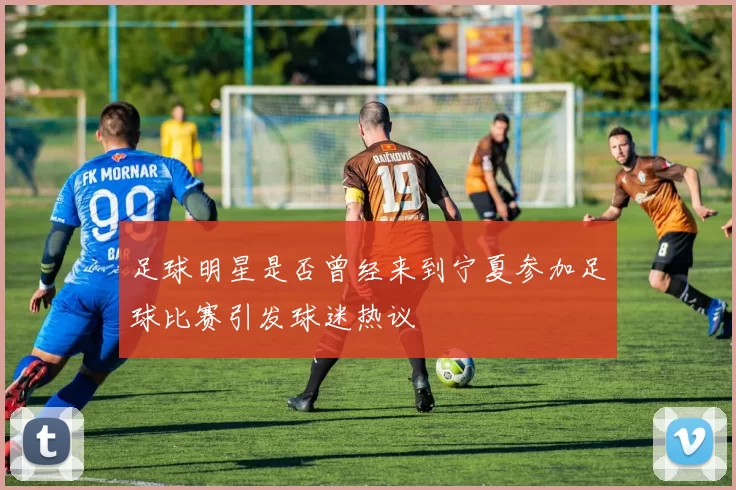 足球明星是否曾经来到宁夏参加足球比赛引发球迷热议