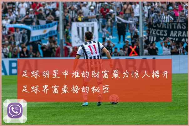 足球明星中谁的财富最为惊人揭开足球界富豪榜的秘密