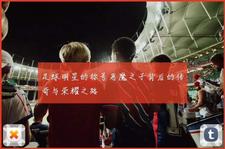 足球明星的称号恶魔之子背后的传奇与荣耀之路