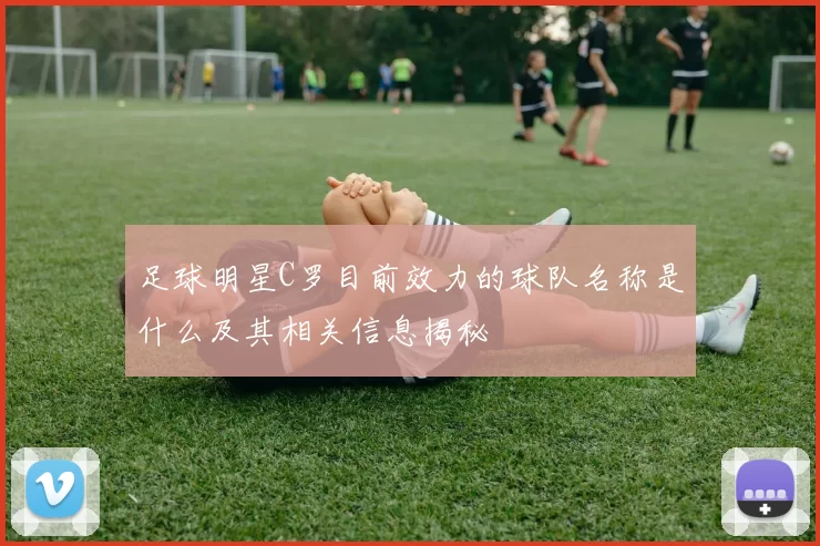 足球明星C罗目前效力的球队名称是什么及其相关信息揭秘