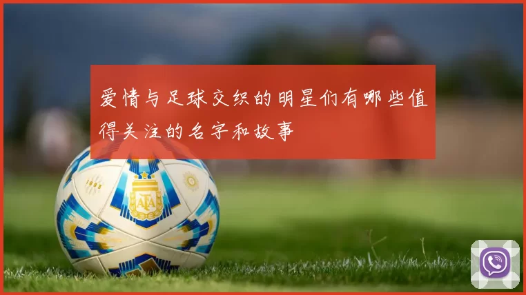 爱情与足球交织的明星们有哪些值得关注的名字和故事