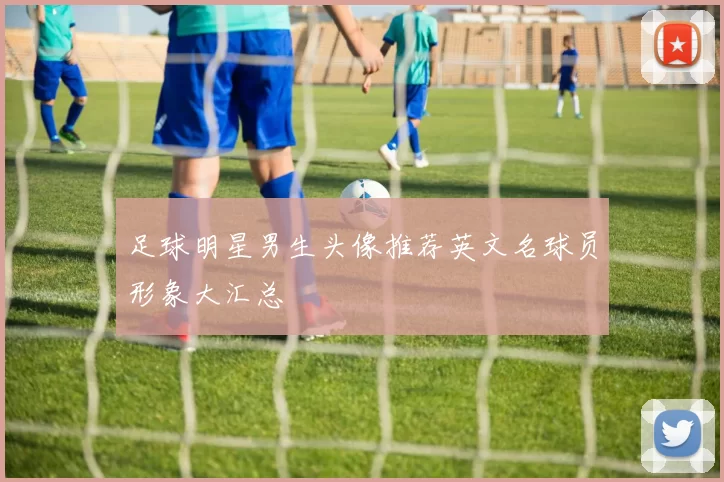 足球明星男生头像推荐英文名球员形象大汇总