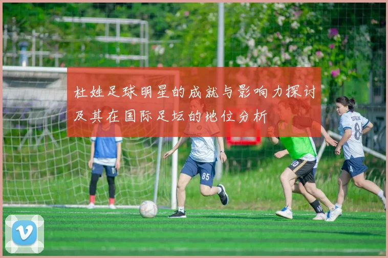 杜姓足球明星的成就与影响力探讨及其在国际足坛的地位分析