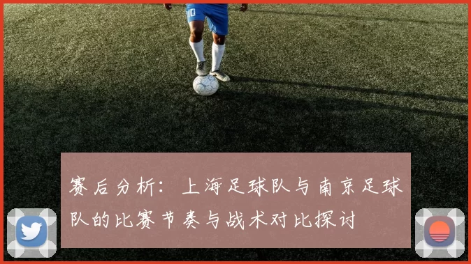 赛后分析：上海足球队与南京足球队的比赛节奏与战术对比探讨
