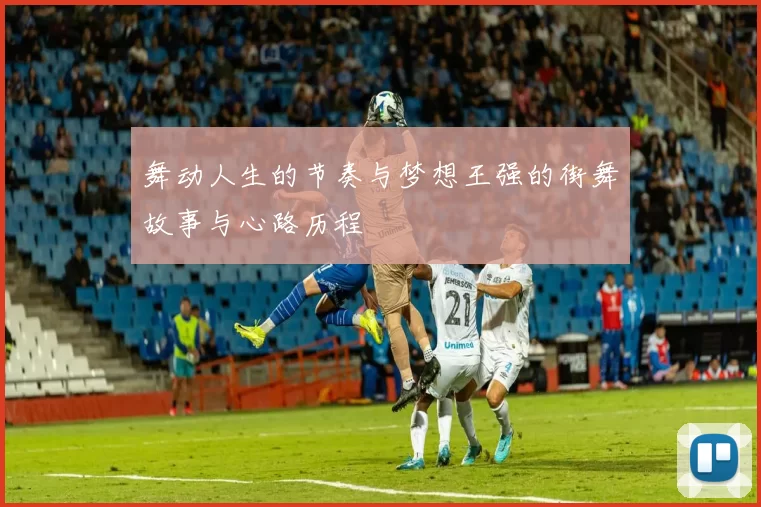 舞动人生的节奏与梦想王强的街舞故事与心路历程