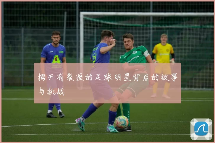 揭开有裂痕的足球明星背后的故事与挑战