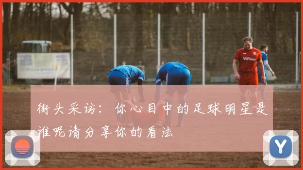 街头采访：你心目中的足球明星是谁呢请分享你的看法