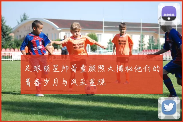 足球明星帅哥童颜照大揭秘他们的青春岁月与风采重现