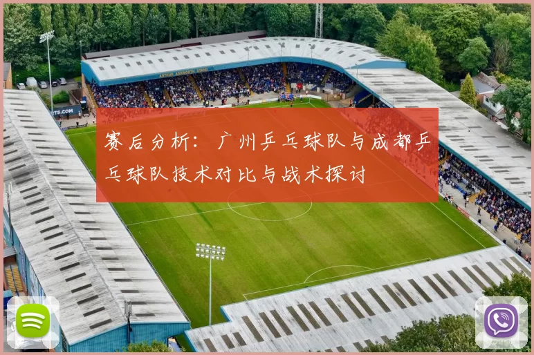 赛后分析：广州乒乓球队与成都乒乓球队技术对比与战术探讨