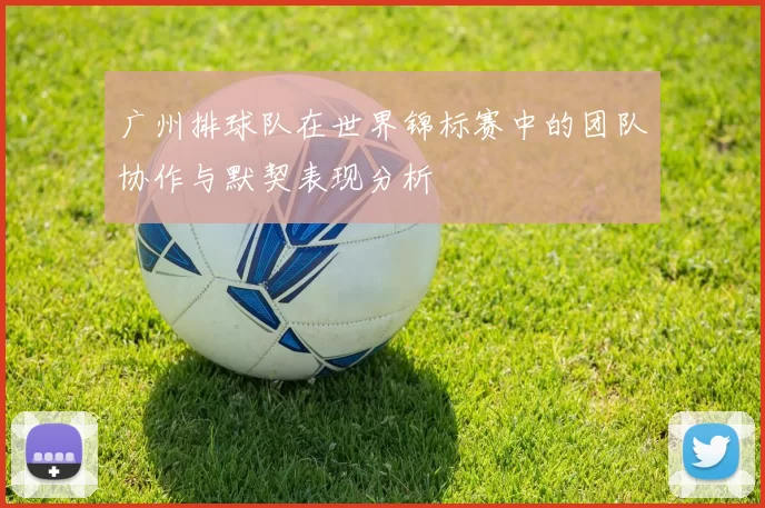 广州排球队在世界锦标赛中的团队协作与默契表现分析