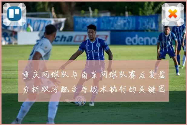 重庆网球队与南京网球队赛后复盘分析双方配合与战术执行的关键因素