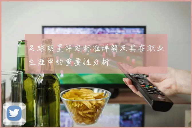足球明星评定标准详解及其在职业生涯中的重要性分析