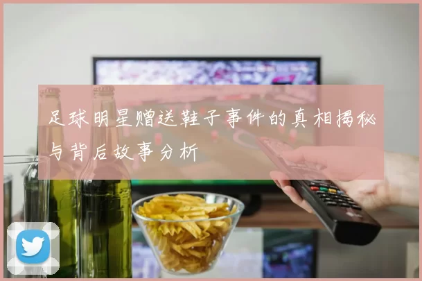 足球明星赠送鞋子事件的真相揭秘与背后故事分析