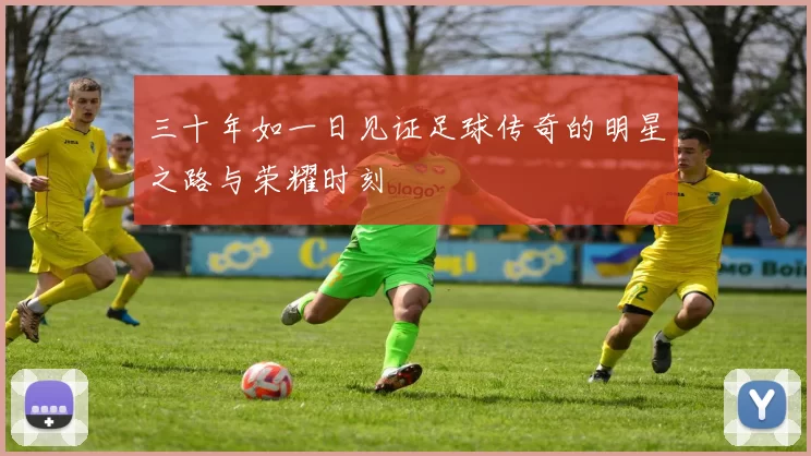 三十年如一日见证足球传奇的明星之路与荣耀时刻