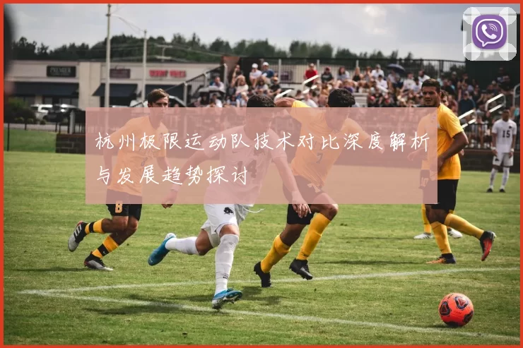 杭州极限运动队技术对比深度解析与发展趋势探讨