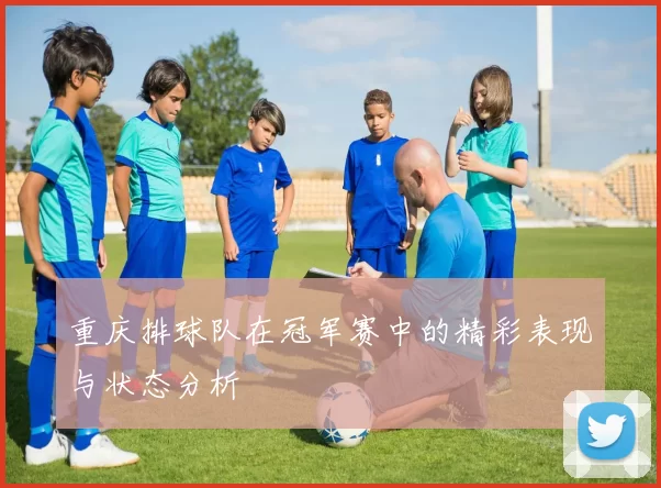 重庆排球队在冠军赛中的精彩表现与状态分析