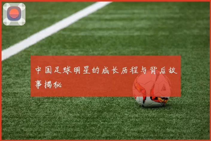 中国足球明星的成长历程与背后故事揭秘
