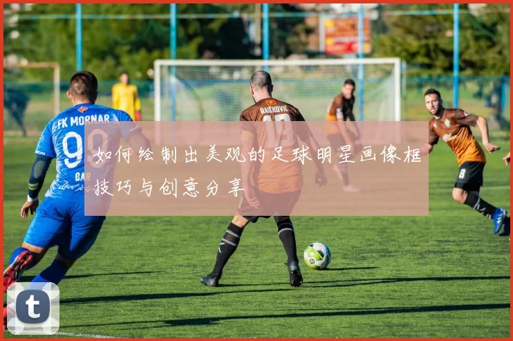 如何绘制出美观的足球明星画像框技巧与创意分享