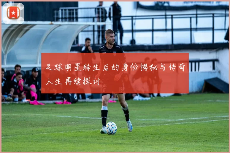 足球明星转生后的身份揭秘与传奇人生再续探讨