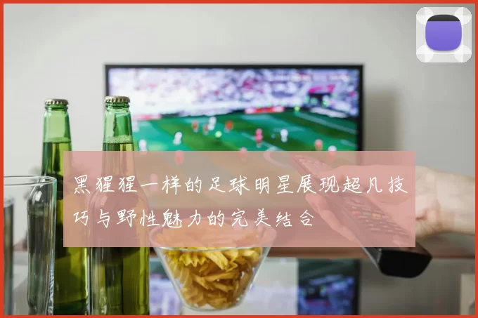 黑猩猩一样的足球明星展现超凡技巧与野性魅力的完美结合