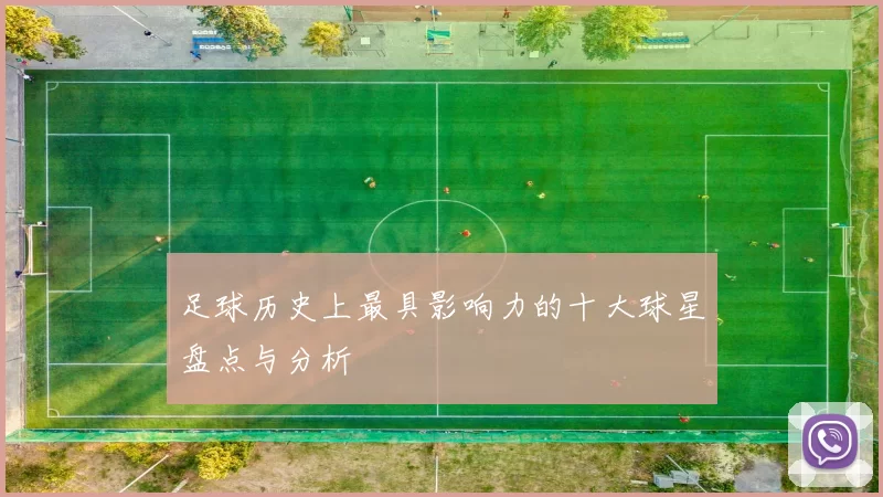 足球历史上最具影响力的十大球星盘点与分析