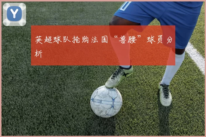 英超球队抢购法国“兽腰”球员分析