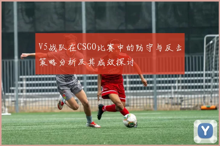 V5战队在CSGO比赛中的防守与反击策略分析及其成效探讨