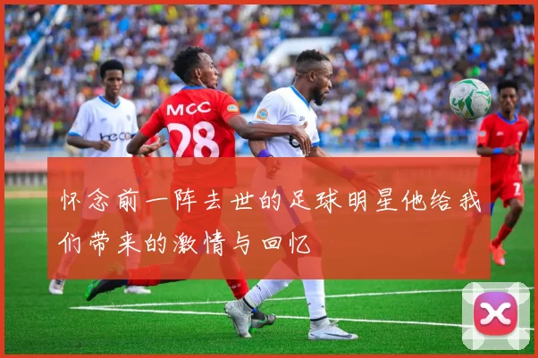 怀念前一阵去世的足球明星他给我们带来的激情与回忆