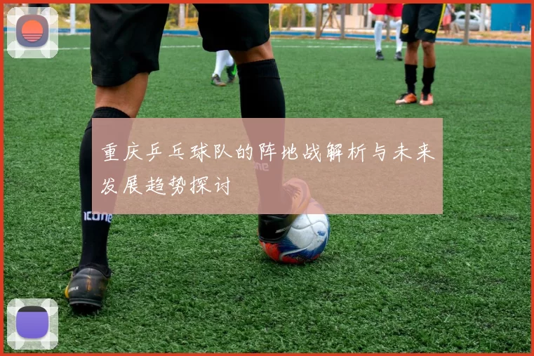 重庆乒乓球队的阵地战解析与未来发展趋势探讨