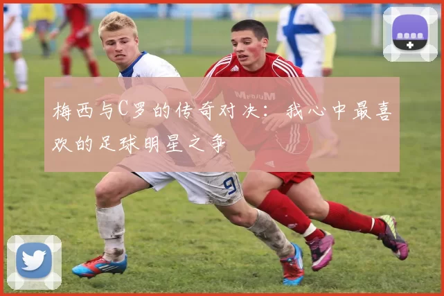 梅西与C罗的传奇对决：我心中最喜欢的足球明星之争