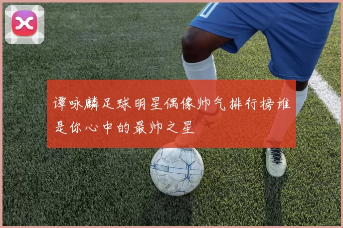 谭咏麟足球明星偶像帅气排行榜谁是你心中的最帅之星