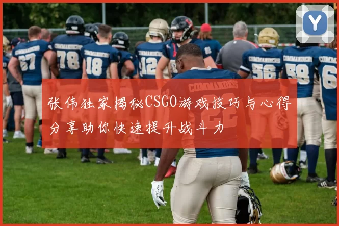 张伟独家揭秘CSGO游戏技巧与心得分享助你快速提升战斗力